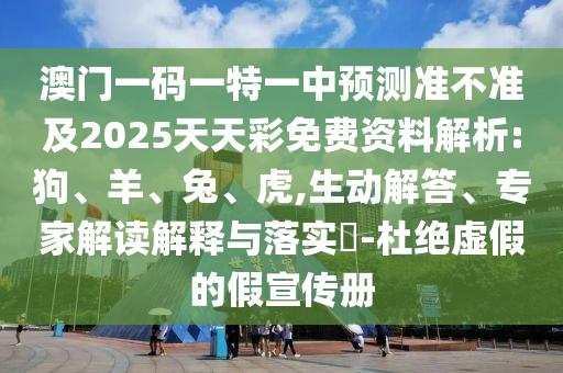 澳門一碼一特一中預測準不準及2025天天彩免費資料解析:狗、羊、兔、虎,生動解答、專家解讀解釋與落實?-杜絕虛假的假宣傳冊